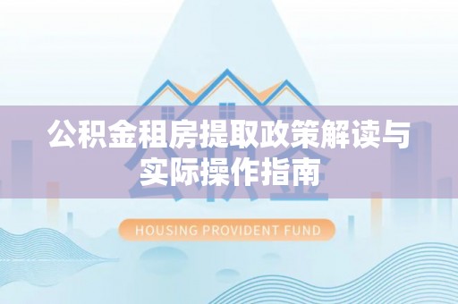 抚顺公积金租房提取政策解读与实际操作指南