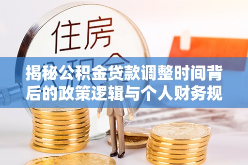 抚顺揭秘公积金贷款调整时间背后的政策逻辑与个人财务规划
