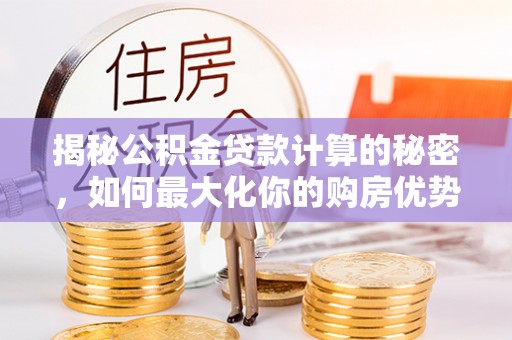 抚顺揭秘公积金贷款计算的秘密，如何最大化你的购房优势