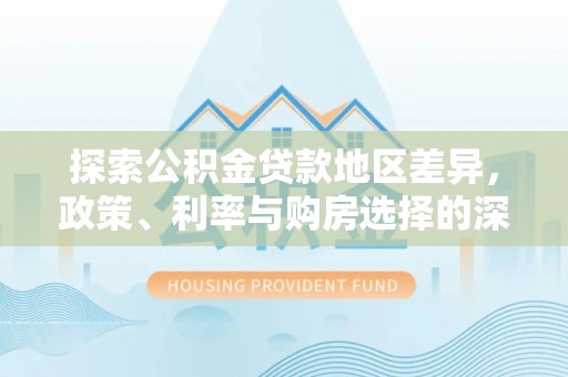 抚顺探索公积金贷款地区差异，政策、利率与购房选择的深度解析