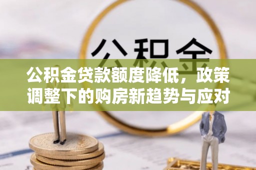 抚顺公积金贷款额度降低，政策调整下的购房新趋势与应对策略
