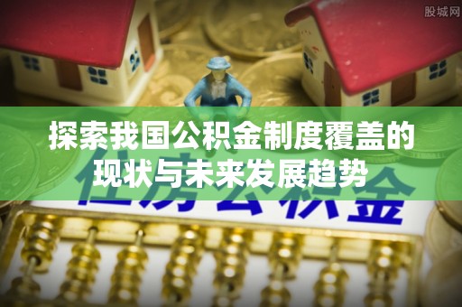 抚顺探索我国公积金制度覆盖的现状与未来发展趋势