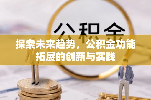 抚顺探索未来趋势，公积金功能拓展的创新与实践