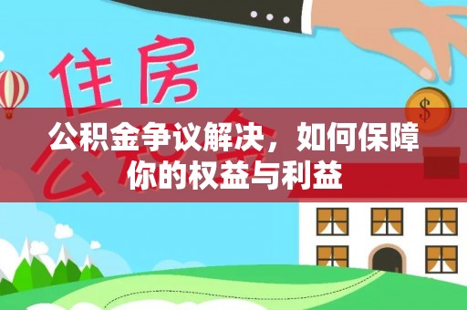 抚顺公积金争议解决，如何保障你的权益与利益