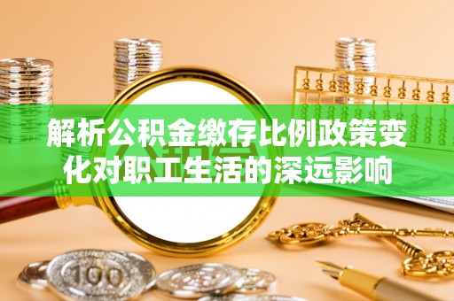 抚顺解析公积金缴存比例政策变化对职工生活的深远影响