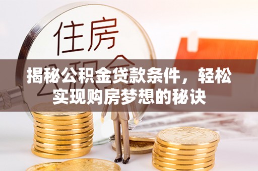 抚顺揭秘公积金贷款条件，轻松实现购房梦想的秘诀