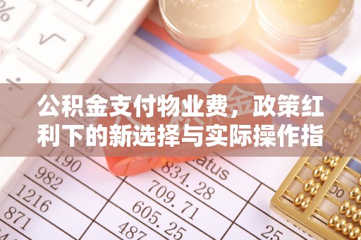 抚顺公积金支付物业费，政策红利下的新选择与实际操作指南