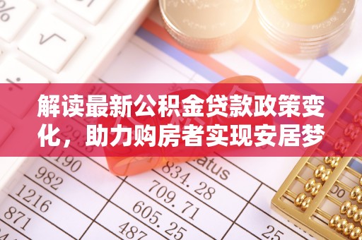 抚顺解读最新公积金贷款政策变化，助力购房者实现安居梦想