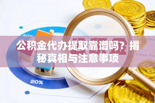 抚顺公积金代办提取靠谱吗？揭秘真相与注意事项