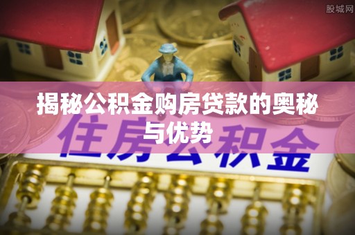 抚顺揭秘公积金购房贷款的奥秘与优势