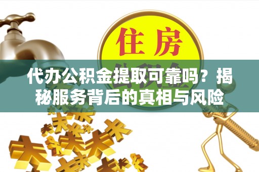抚顺代办公积金提取可靠吗？揭秘服务背后的真相与风险