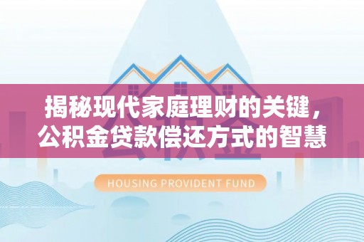 抚顺揭秘现代家庭理财的关键，公积金贷款偿还方式的智慧选择