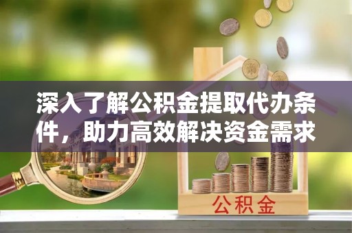 抚顺深入了解公积金提取代办条件，助力高效解决资金需求