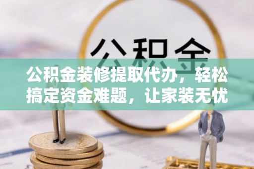 抚顺公积金装修提取代办，轻松搞定资金难题，让家装无忧