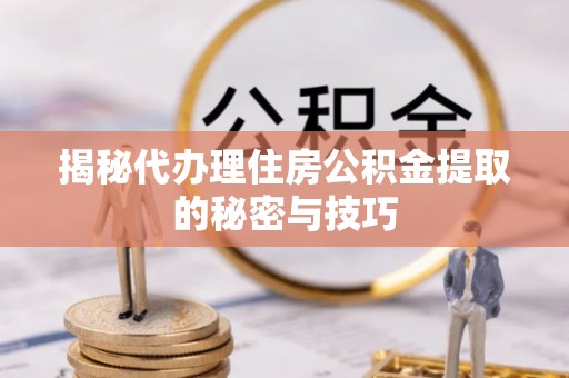 抚顺揭秘代办理住房公积金提取的秘密与技巧