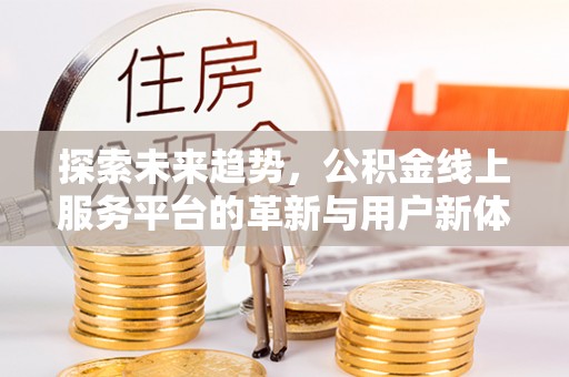 抚顺探索未来趋势，公积金线上服务平台的革新与用户新体验