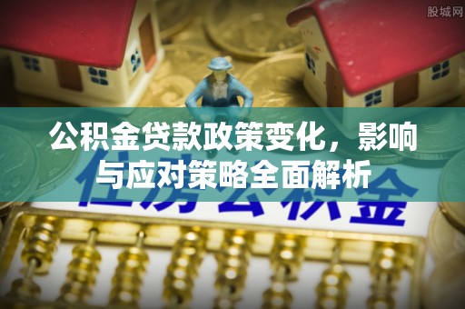抚顺公积金贷款政策变化，影响与应对策略全面解析