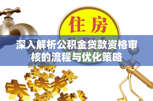 抚顺深入解析公积金贷款资格审核的流程与优化策略