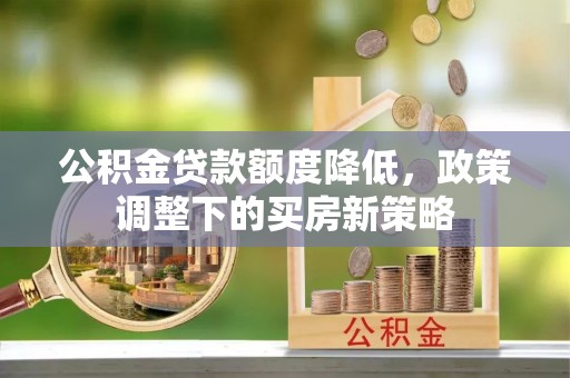 抚顺公积金贷款额度降低，政策调整下的买房新策略