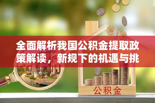 抚顺全面解析我国公积金提取政策解读，新规下的机遇与挑战