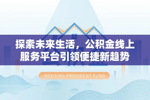 抚顺探索未来生活，公积金线上服务平台引领便捷新趋势