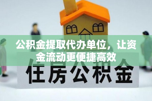 抚顺公积金提取代办单位，让资金流动更便捷高效