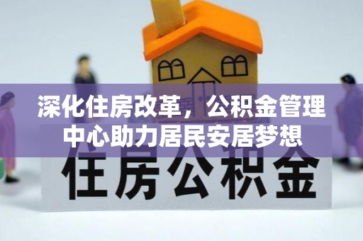 抚顺深化住房改革，公积金管理中心助力居民安居梦想