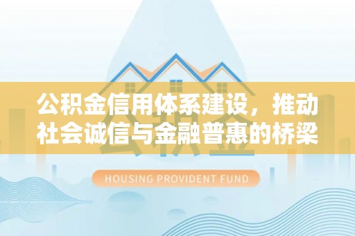 抚顺公积金信用体系建设，推动社会诚信与金融普惠的桥梁