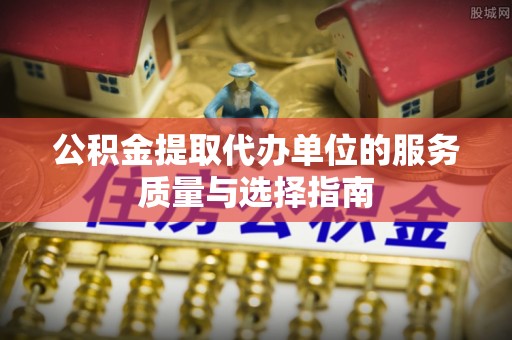 抚顺公积金提取代办单位的服务质量与选择指南
