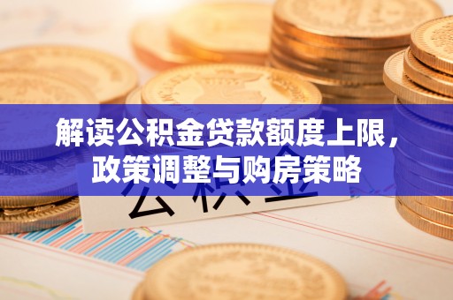 抚顺解读公积金贷款额度上限，政策调整与购房策略