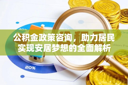 抚顺公积金政策咨询，助力居民实现安居梦想的全面解析