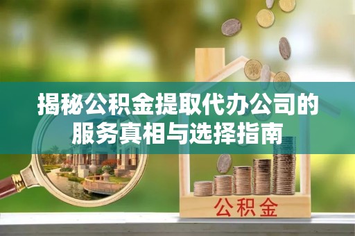 抚顺揭秘公积金提取代办公司的服务真相与选择指南