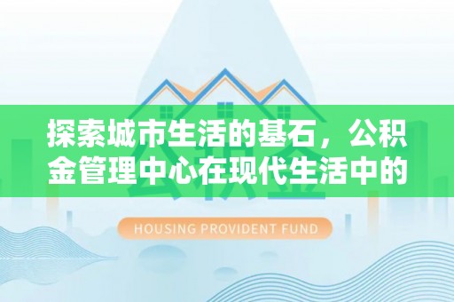 抚顺探索城市生活的基石，公积金管理中心在现代生活中的重要角色
