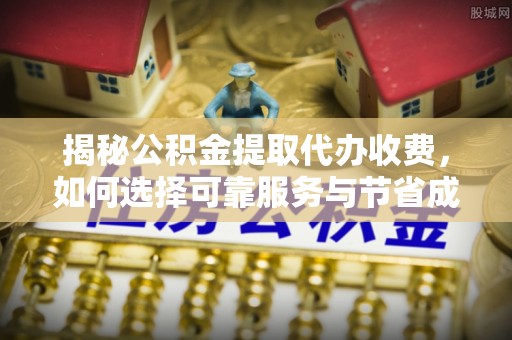 抚顺揭秘公积金提取代办收费，如何选择可靠服务与节省成本？