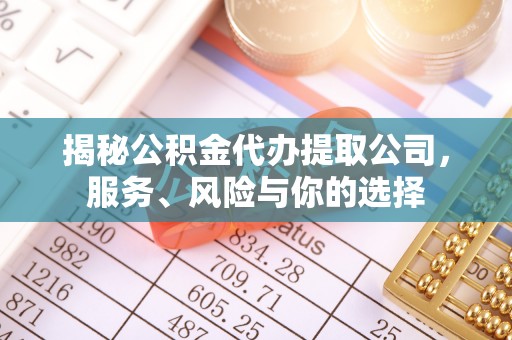 抚顺揭秘公积金代办提取公司，服务、风险与你的选择