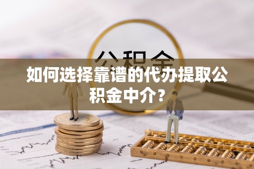 抚顺如何选择靠谱的代办提取公积金中介？