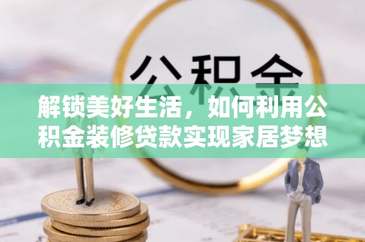 抚顺解锁美好生活，如何利用公积金装修贷款实现家居梦想