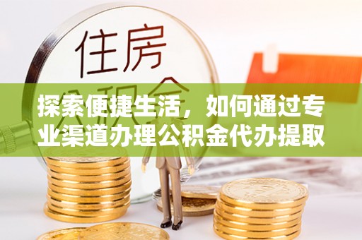 抚顺探索便捷生活，如何通过专业渠道办理公积金代办提取业务