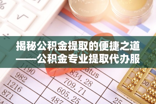 抚顺揭秘公积金提取的便捷之道——公积金专业提取代办服务解析