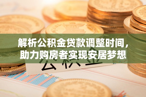 抚顺解析公积金贷款调整时间，助力购房者实现安居梦想