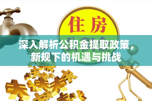 抚顺深入解析公积金提取政策，新规下的机遇与挑战