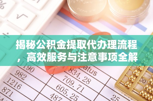 抚顺揭秘公积金提取代办理流程，高效服务与注意事项全解析