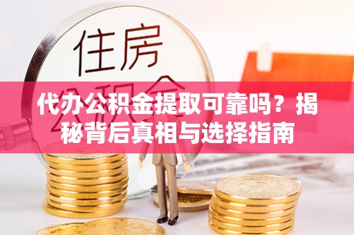 抚顺代办公积金提取可靠吗？揭秘背后真相与选择指南