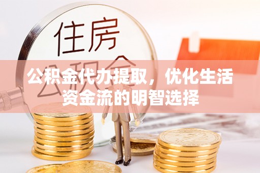抚顺公积金代办提取，优化生活资金流的明智选择