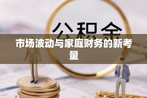 抚顺市场波动与家庭财务的新考量