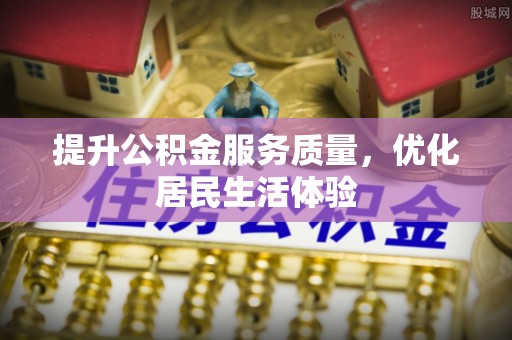抚顺提升公积金服务质量，优化居民生活体验