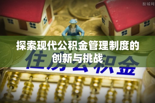 抚顺探索现代公积金管理制度的创新与挑战