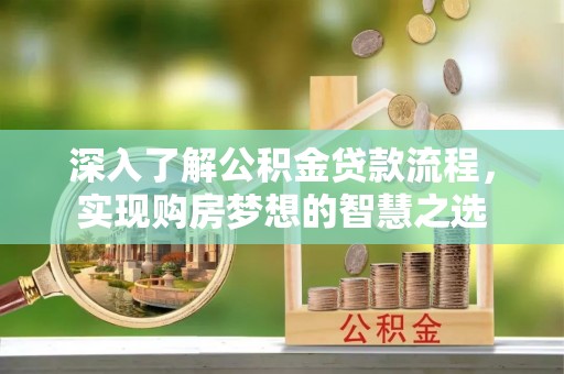 抚顺深入了解公积金贷款流程，实现购房梦想的智慧之选