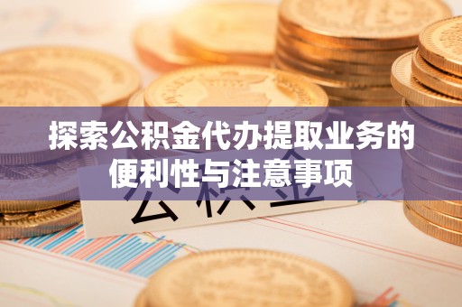 抚顺探索公积金代办提取业务的便利性与注意事项