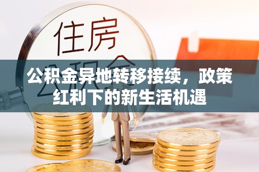 抚顺公积金异地转移接续，政策红利下的新生活机遇